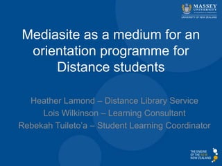 Mediasite as a medium for an
orientation programme for
Distance students
Heather Lamond – Distance Library Service
Lois Wilkinson – Learning Consultant
Rebekah Tuileto’a – Student Learning Coordinator

 