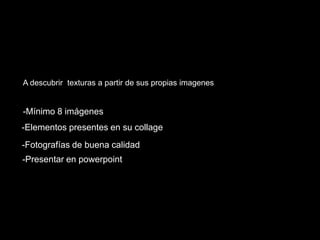 A descubrir texturas a partir de sus propias imagenes
-Mínimo 8 imágenes
-Elementos presentes en su collage
-Fotografías de buena calidad
-Presentar en powerpoint
