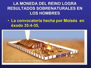 LA MONEDA DEL REINO LOGRA RESULTADOS SOBRENATURALES EN LOS HOMBRESLa convocatoria hecha por Moisés  en éxodo 35:4-35, 