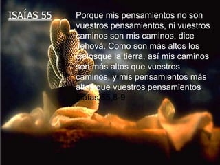 ISAÍAS 55Porque mis pensamientos no son vuestros pensamientos, ni vuestroscaminos son mis caminos, dice Jehová. Como son más altos los cielosque la tierra, así mis caminos son más altos que vuestros caminos, y mis pensamientos más altos que vuestros pensamientos. Isaías 55,8-9