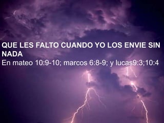QUE LES FALTO CUANDO YO LOS ENVIE SIN NADAEn mateo 10:9-10; marcos 6:8-9; y lucas9:3;10:4 