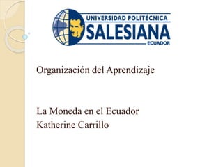 Organización del Aprendizaje
La Moneda en el Ecuador
Katherine Carrillo
 
