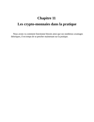 Les	crypto-monnaies	dans	la	pratique
Chapitre	11	
Les	crypto-monnaies	dans	la	pratique
Nous	avons	vu	comment	fonctionne	bitcoin	ainsi	que	ses	nombreux	avantages
théoriques,	il	est	temps	de	se	pencher	maintenant	sur	la	pratique.
 