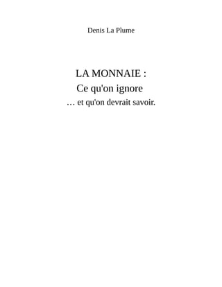 Denis	La	Plume
	
	
LA	MONNAIE	:
Ce	qu'on	ignore	
…	et	qu'on	devrait	savoir.
 
