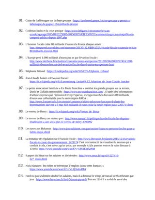 101.	 Gains	de	l'Allemagne	sur	la	dette	grecque	:	https://lareleveetlapeste.fr/crise-grecque-a-permis-a-
lallemagne-de-gagner-134-milliards-deuros/	
102.	 Goldman	Sachs	et	la	crise	grecque	:	http://www.lefigaro.fr/economie/le-scan-
eco/decryptage/2015/09/07/29002-20150907ARTFIG00257-comment-la-grece-a-maquille-ses-
comptes-publics-depuis-1997.php	
103.	 L'évasion	fiscale	coûte	80	milliards	d'euros	à	la	France	chaque	année	:
http://tempsreel.nouvelobs.com/economie/20130122.OBS6155/la-fraude-fiscale-couterait-en-fait-
80-milliards-d-euros.html	
104.	 L'Europe	perd	1.000	milliards	d'euros	par	an	par	l'évasion	fiscale	:
http://www.latribune.fr/actualites/economie/union-europeenne/20130530trib000767424/1000-
milliards-d-euros-le-cout-de-l-evasion-fiscale-dans-l-union-europeenne-.html	
105.	 Stéphanie	Gibaud	:	https://fr.wikipedia.org/wiki/St%C3%A9phanie_Gibaud	
106.	 Jean-Claude	Junker	et	l'évasion	fiscale	:
https://fr.wikipedia.org/wiki/Luxembourg_Leaks#R.C3.A9action_de_Jean-Claude_Juncker	
107.	 La	petite	association	familiale	«	En	Toute	Franchise	»	combat	les	grands	groupes	sur	ce	terrain,
David	et	Goliath	personnifiés	:	https://www.en-toutefranchise.com/	.	D'après	des	informations
d'ailleurs	reprises	par	l'émission	Envoyé	Spécial,	les	hypermarchés	devraient	418	milliards
d'euros	aux	collectivités	pour	la	seule	région	PACA	:
http://www.francetvinfo.fr/economie/commerce/video-selon-une-lanceuse-d-alerte-les-
hypermarches-doivent-a-l-etat-418-milliards-d-euros-pour-la-seule-region-paca_2205714.html	
108.	 Le	verrou	de	Bercy	:	https://fr.wikipedia.org/wiki/Verrou_de_Bercy	
109.	 Le	verrou	de	Bercy	ne	sautera	pas	:	http://www.europe1.fr/politique/fraude-fiscale-les-deputes-
retablissent-a-une-voix-pres-le-verrou-de-bercy-3393092	
110.	 Les	taxes	aux	Bahamas	:	http://www.journaldunet.com/patrimoine/finances-personnelles/les-pays-a-
faible-impot.shtml	
111.	 La	tentative	de	régulation	sur	l'évasion	fiscale	:	http://www.liberation.fr/planete/2015/12/16/evasion-
fiscale-le-couac-du-gouvernement_1421174	C'est	très	instructif	de	visualiser	la	session	qui	a
conduit	à	cela,	c'est	mieux	qu'un	polar,	par	exemple	ici	(le	premier	vote	et	la	suite	démarre	à
13'40)	:	https://www.youtube.com/watch?v=5SSxEbtXeM8	
112.	 Rapport	du	Sénat	sur	les	salaires	vs	dividendes	:	http://www.senat.fr/rap/r10-227/r10-
227_mono.html	
113.	 Nick	Hanauer	:	les	riches	ne	créent	pas	d'emplois	(sous-titres	français)	:
https://www.youtube.com/watch?v=VLQ3ia6vRTA	
114.	 Ford	n'a	pas	seulement	doublé	les	salaires,	mais	il	a	diminué	le	temps	de	travail	de	9	à	8	heures	par
jour	:	https://www.les-crises.fr/ford-5-jours-payes-6/	Puis	en	1916	il	a	arrêté	de	versé	des
 