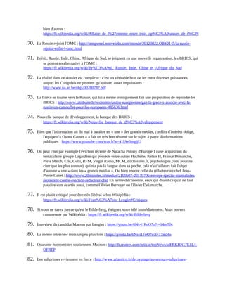 bien	d'autres	:
https://fr.wikipedia.org/wiki/Affaire_de_l%27entente_entre_trois_op%C3%A9rateurs_de_t%C3%A9l%C3%A9ph
170.	 La	Russie	rejoint	l'OMC	:	http://tempsreel.nouvelobs.com/monde/20120822.OBS0145/la-russie-
rejoint-enfin-l-omc.html	
171.	 Brésil,	Russie,	Inde,	Chine,	Afrique	du	Sud,	se	joignent	en	une	nouvelle	organisation,	les	BRICS,	qui
se	posent	en	alternative	à	l'OMC	:
https://fr.wikipedia.org/wiki/Br%C3%A9sil,_Russie,_Inde,_Chine_et_Afrique_du_Sud	
172.	 La	réalité	dans	ce	dossier	est	complexe	:	c'est	un	véritable	bras	de	fer	entre	diverses	puissances,
auquel	les	Congolais	ne	peuvent	qu'assister,	assez	impuissants	:
http://www.ua.ac.be/objs/00280287.pdf	
173.	 La	Grèce	se	tourne	vers	la	Russie,	qui	lui	a	même	ironiquement	fait	une	proposition	de	rejoindre	les
BRICS	:	http://www.latribune.fr/economie/union-europeenne/gaz-la-grece-s-associe-avec-la-
russie-un-camouflet-pour-les-europeens-485636.html	
174.	 Nouvelle	banque	de	développement,	la	banque	des	BRICS	:
https://fr.wikipedia.org/wiki/Nouvelle_banque_de_d%C3%A9veloppement	
175.	 Bien	que	l'information	ait	du	mal	à	paraître	en	«	une	»	des	grands	médias,	conflits	d'intérêts	oblige,
l'équipe	d'«	Osons	Causer	»	a	fait	un	très	bon	résumé	sur	le	sujet,	à	partir	d'informations
publiques	:	https://www.youtube.com/watch?v=41lAe0mgjjU	
176.	 On	peut	citer	par	exemple	l'éviction	récente	de	Natacha	Polony	d'Europe	1	(une	acquisition	du
tentaculaire	groupe	Lagardère	qui	possède	entre-autres	Hachette,	Relais	H,	France	Dimanche,
Paris	Match,	Elle,	Gulli,	RFM,	Virgin	Radio,	MCM,	doctissimo.fr,	psychologies.com,	pour	ne
citer	que	les	plus	connus),	qui	n'a	pas	la	langue	dans	sa	poche,	cela	n'a	d'ailleurs	fait	l'objet
d'aucune	«	une	»	dans	les	«	grands	médias	».	Ou	bien	encore	celle	du	rédacteur	en	chef	Jean-
Pierre	Canet	:	http://www.20minutes.fr/medias/2100507-20170706-envoye-special-journalistes-
protestent-contre-eviction-redacteur-chef	En	terme	d'économie,	ceux	qui	disent	ce	qu'il	ne	faut
pas	dire	sont	écartés	aussi,	comme	Olivier	Berruyer	ou	Olivier	Delamarche.	
177.	 Il	est	plutôt	critiqué	pour	être	néo-libéral	selon	Wikipédia	:
https://fr.wikipedia.org/wiki/Fran%C3%A7ois_Lenglet#Critiques	
178.	 Si	vous	ne	savez	pas	ce	qu'est	le	Bilderberg,	éteignez	votre	télé	immédiatement.	Vous	pouvez
commencer	par	Wikipédia	:	https://fr.wikipedia.org/wiki/Bilderberg	
179.	 Interview	du	candidat	Macron	par	Lenglet	:	https://youtu.be/6Ns-i1FoO7o?t=14m50s	
180.	 La	même	interview	mais	un	peu	plus	loin	:	https://youtu.be/6Ns-i1FoO7o?t=17m56s	
181.	 Quarante	économistes	soutiennent	Macron	:	http://fr.reuters.com/article/topNews/idFRKBN17E1L4-
OFRTP	
182.	 Les	subprimes	reviennent	en	force	:	http://www.atlantico.fr/decryptage/au-secours-subprimes-
 