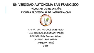 UNIVERSIDAD AUTÓNOMA SAN FRANCISCO
FACULTAD DE INGENIERÍAS
ESCUELA PROFESIONAL DE INGENIERÍA CIVIL
ASIGNATURA: MÉTODOS DE ESTUDIO
TEMA: TÉCNICAS DE CONCENTRACIÓN
DOCENTE: Kelly Gonzales Valdez
ALUMNO: Axel Valdivia
AREQUIPA – PERÚ
2015
 