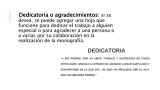 Dedicatoria o agradecimientos: si se
desea, se puede agregar una hoja que
funcione para dedicar el trabajo a alguien
especial o para agradecer a una persona o
a varias por su colaboración en la
realización de la monografía.
 