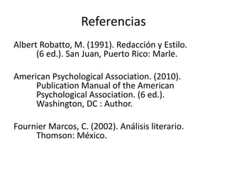 Referencias
Albert Robatto, M. (1991). Redacción y Estilo.
(6 ed.). San Juan, Puerto Rico: Marle.
American Psychological Association. (2010).
Publication Manual of the American
Psychological Association. (6 ed.).
Washington, DC : Author.
Fournier Marcos, C. (2002). Análisis literario.
Thomson: México.
 