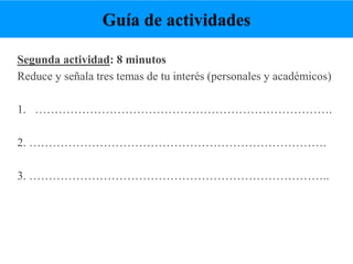 Segunda actividad: 8 minutos
Reduce y señala tres temas de tu interés (personales y académicos)
1. ………………………………………………………………….
2. ………………………………………………………………….
3. …………………………………………………………………..