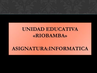 UNIDAD EDUCATIVA
«RIOBAMBA»
ASIGNATURA:INFORMATICA

 