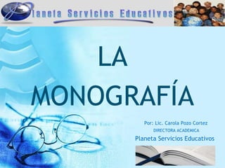 LA
MONOGRAFÍA
Por: Lic. Carola Pozo Cortez
DIRECTORA ACADEMICA
Planeta Servicios Educativos
 