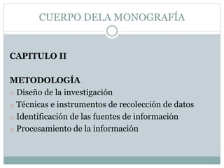 CUERPO DELA MONOGRAFÍA
CAPITULO II
METODOLOGÍA
o Diseño de la investigación
o Técnicas e instrumentos de recolección de datos
o Identificación de las fuentes de información
o Procesamiento de la información
 