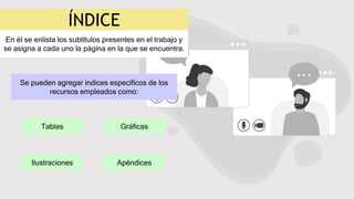 ÍNDICE
En él se enlista los subtítulos presentes en el trabajo y
se asigna a cada uno la página en la que se encuentra.
Se pueden agregar índices específicos de los
recursos empleados como:
Tablas
Ilustraciones
Gráficas
Apéndices
 