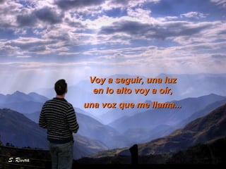 Voy a seguir, una luz en lo alto voy a oír, una voz que me llama... 