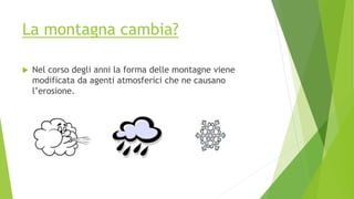 La montagna cambia?
 Nel corso degli anni la forma delle montagne viene
modificata da agenti atmosferici che ne causano
l’erosione.
 