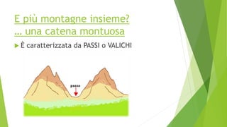 E più montagne insieme?
… una catena montuosa
 È caratterizzata da PASSI o VALICHI
 