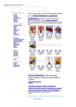 California/lamont.htm 09:23:04 GMT -->




               Occasions & Sentiments          Flower shop network in your area. Discounted & wholesale
                •   Everyday
                •
                •
                    Birthday
                    Anniversary
                                                    fresh flowers in Lamont,
                                               price on
                •
                •
                    Love & Rom ance
                    Get W ell                  California delivered by a Lamont florist! Enter
                •   New Baby                   coupon code "93241", valid on all flower selections!
                •   Thank You
                                               Enter coupon code "93241" at checkout and Flower shop network in your area.
                                               Discounted & wholesale price on the delivery of fresh flowers by a real Lamont
               Funeral and Sympathy            florist.
                •   Table Arrangem ents
                •   Bask ets
                •   Sprays
                •   Plants
                •   Inside Cask et
                •   W reaths
                •   Hearts
                •   Crosses
                •   Cask et Sprays                Info     Buy         Info    Buy      Info    Buy  Info    Buy
               By Product                            Bright &           Something        One Dozen    Shades of
                •   Centerpieces                    Beautiful           Wonderful      Boxed Roses Purple Bouquet
                •   O ne Sided Arrangem ents        Bouquet              Bouquet           $64.95       $54.95
                •   Novelty Arrangem ents            $79.95               $89.95
                •   Vase Arrangem ents
                •   Roses
                •   Cut Bouquets
                •   Fruit Bask ets
                •   Plants
                •   Balloons

               By Price
                •   Under $40
                                                  Info    Buy         Info    Buy       Info     Buy        Info    Buy
                •   $40 - $60                     Lights of the      Oh Happy Day         Victorian         Boy-Oh-Boy
                •   $60 - $80                        Season           by Teleflora        Romance             Bouquet
                •   $80 - $100                    Centerpiece            $54.95            $79.95              $54.95
                •   O ver $100
                                                     $59.95
               Custom Search
                • Search

               Special Occasions
                •   Christm as
                •   Easter
                •   Valentines Day
                •   Mothers Day                   Info     Buy        Info    Buy       Info    Buy         Info    Buy
                                                     Balloon         Bright Autumn      Flowers and         Sensational
                                                    Bouquet          Centerpiece          balloons            Splendor
                                                     $42.95              $69.95            $54.95              Basket
                                                                                                               $54.95


                                                Florist Network, offers sameday
                                                flower delivery to these funeral homes in
                                                Lamont
                                                Hopson-Anspach Family
                                                Mortuary

                                                Florists & Flower shops network of
                                                California offers same day delivery Lowest
                                                price guarantee (Please CLICK HERE) to
                                                the following zipcodes in Lamont, California
                                                93241


                                                            Copyright © 1999-2013
 