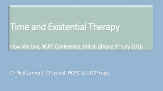 Time and Existential Therapy
HowWeLive,NSPCConference,BritishLibrary,9th July2016
Dr Neil Lamont, CPsychol, HCPC & UKCP regd.
 