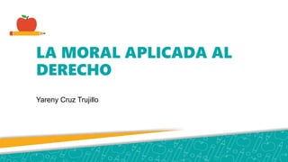 LA MORAL APLICADA AL
DERECHO
Yareny Cruz Trujillo
 