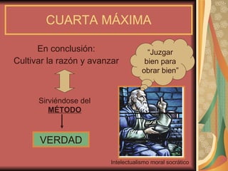 CUARTA MÁXIMA En conclusión: Cultivar la razón y avanzar VERDAD Sirviéndose del  MÉTODO “ Juzgar bien para obrar bien” Intelectualismo moral socrático 