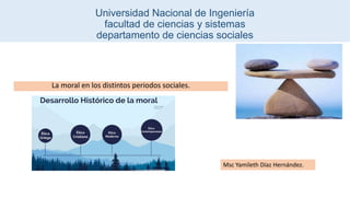 Universidad Nacional de Ingeniería
facultad de ciencias y sistemas
departamento de ciencias sociales
La moral en los distintos periodos sociales.
Msc Yamileth Díaz Hernández.
 