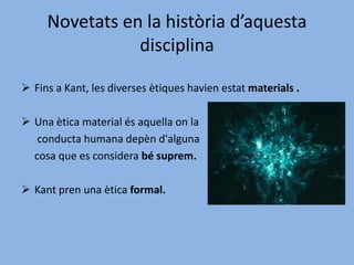 Novetats en la història d’aquesta disciplinaFins a Kant, les diverses ètiques havien estat materials .
