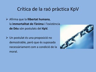 Crítica de la raó pura (KrV)Planteja la impossibilitat de la metafísica	 com a ciència, és a dir, com a coneixement 	objectiu sobre el món, l’ànima i Déu.No nega l' immortalitat de l’ànima o 	l'existència de Déu.
