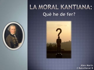 La moral Kantiana: Què he de fer? Alex Marin 2 Batxillerat B 
