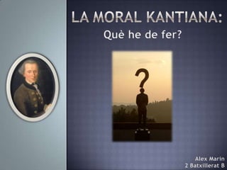 La moral Kantiana:Què he de fer?Alex Marin2 Batxillerat B