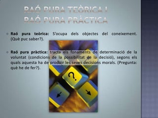 raó pura teòrica i Raó pura pràcticaRaó pura teòrica: S’ocupa dels objectes del coneixement.             (Què puc saber?).