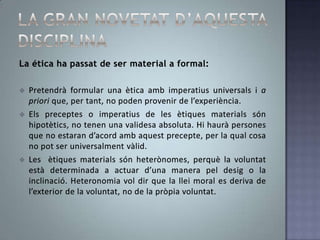 Raó pura pràctica: tractaelsfonaments de determinació de la voluntat (condicions de la possibilitat de la decisió), segonselsqualsaquesta ha de produir les sevesdecisionsmorals. (Pregunta: què he de fer?).La gran novetat d’aquesta disciplinaLa ética ha passat de ser material a formal:Pretendràformular una èticaambimperatiusuniversals i a priori que, per tant, no poden provenir de l’experiència.