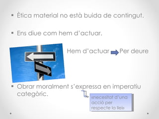 Ètica material no està buida de contingut. Ens diue com hem d’actuar. Hem d’actuar  Per deure  Obrar moralment s’expressa en imperatiu categòric. «necesitat d’una acció per respecte la llei»  
