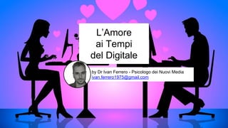 L’Amore
ai Tempi
del Digitale
by Dr Ivan Ferrero - Psicologo dei Nuovi Media
ivan.ferrero1975@gmail.com
 