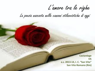 L’amore tra le righe
La poesia nascosta nelle canzoni stilnovistiche di oggi
Caviardage
IIA
a.s. 2013-14, I. C. “San Vito”
San Vito Romano (Rm)
 
