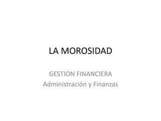 LA MOROSIDAD 
GESTION FINANCIERA 
Administración y Finanzas  