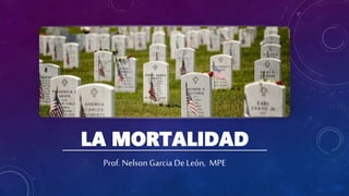 LA MORTALIDAD
Prof. Nelson Garcia De León, MPE
 