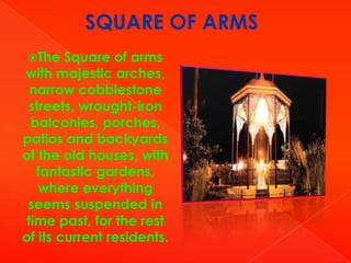 SQUARE OF ARMS
The

Square of arms
with majestic arches,
narrow cobblestone
streets, wrought-iron
balconies, porches,
patios and backyards
of the old houses, with
fantastic gardens,
where everything
seems suspended in
time past, for the rest
of its current residents.

 
