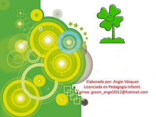 Elaborado por: Angie Vásquez
Licenciada en Pedagogía Infantil.
Correo: green_angel2012@hotmail.com
 