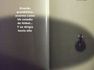 Grande,
grandísimo,
enorme como
Un estadio
de fútbol…
Y se dirigía
hacia ella.
 