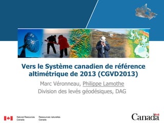Vers le Système canadien de référence
altimétrique de 2013 (CGVD2013)
Marc Véronneau, Philippe Lamothe
Division des levés géodésiques, DAG

 