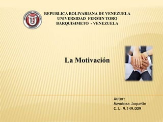 REPUBLICA BOLIVARIANA DE VENEZUELA
     UNIVERSIDAD FERMIN TORO
    BARQUISIMETO - VENEZUELA




        La Motivación




                           Autor:
                           Mendoza Jaquelin
                           C.I.: 9.149.009
 