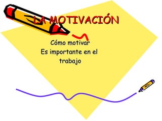 LA MOTIVACIÓN

    Cómo motivar
 Es importante en el
       trabajo
 
