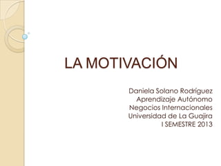 LA MOTIVACIÓN
Daniela Solano Rodríguez
Aprendizaje Autónomo
Negocios Internacionales
Universidad de La Guajira
I SEMESTRE 2013
 