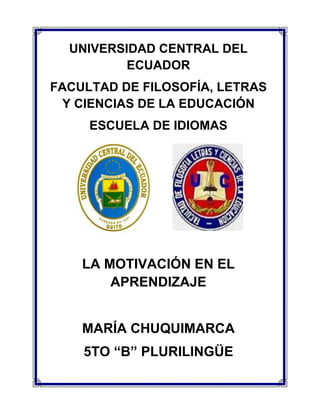 UNIVERSIDAD CENTRAL DEL
ECUADOR
FACULTAD DE FILOSOFÍA, LETRAS
Y CIENCIAS DE LA EDUCACIÓN
ESCUELA DE IDIOMAS
LA MOTIVACIÓN EN EL
APRENDIZAJE
MARÍA CHUQUIMARCA
5TO “B” PLURILINGÜE
 
