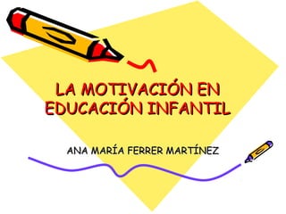LA MOTIVACIÓN EN
EDUCACIÓN INFANTIL

  ANA MARÍA FERRER MARTÍNEZ
 