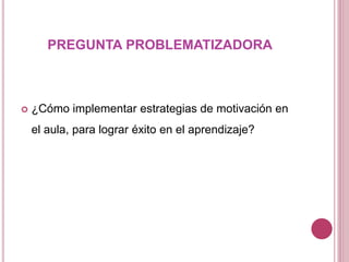 PREGUNTA PROBLEMATIZADORA
 ¿Cómo implementar estrategias de motivación en
el aula, para lograr éxito en el aprendizaje?
 