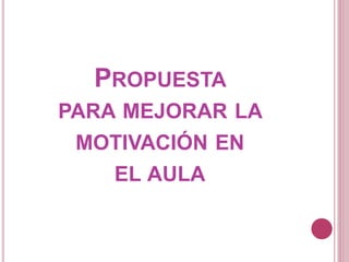 PROPUESTA
PARA MEJORAR LA
MOTIVACIÓN EN
EL AULA
 