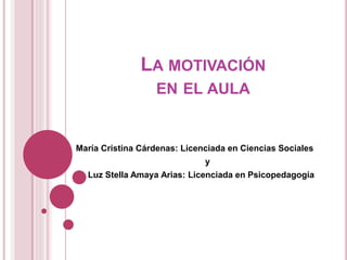 LA MOTIVACIÓN
EN EL AULA
María Cristina Cárdenas: Licenciada en Ciencias Sociales
y
Luz Stella Amaya Arias: Licenciada en Psicopedagogía
 