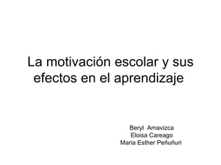 La motivación escolar y sus efectos en el aprendizaje  Beryl  Amavizca Eloisa Careago Maria Esther Peñuñuri  